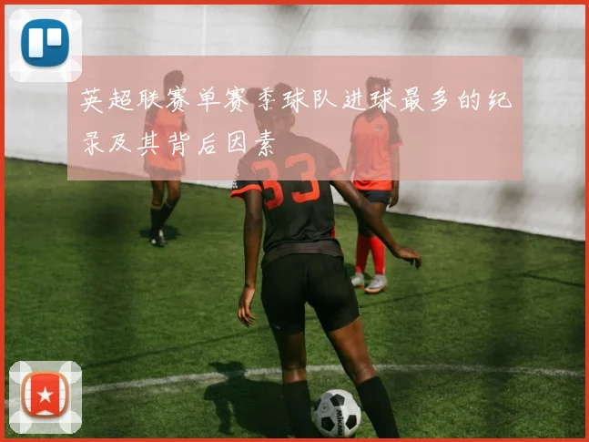 英超联赛单赛季球队进球最多的纪录及其背后因素