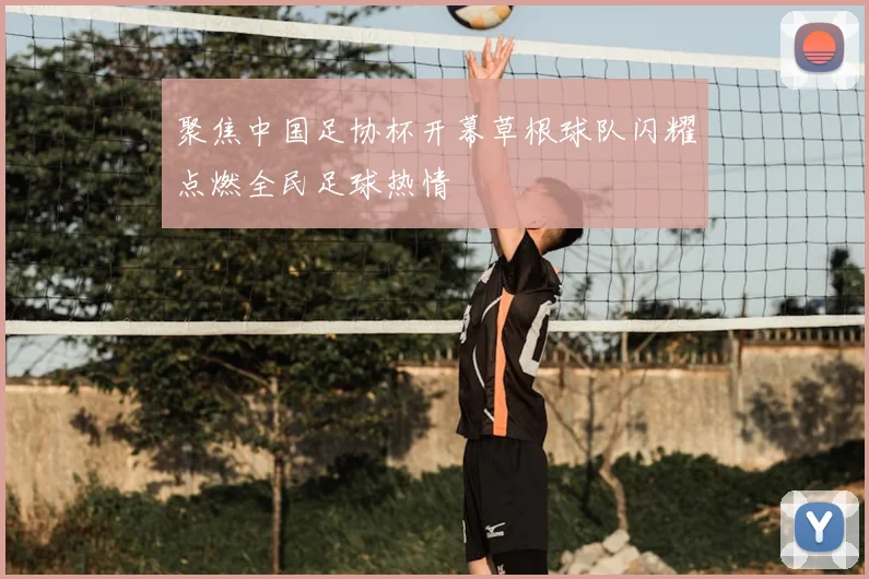 聚焦中国足协杯开幕草根球队闪耀点燃全民足球热情