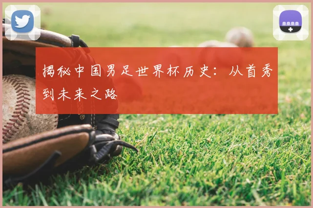 揭秘中国男足世界杯历史：从首秀到未来之路
