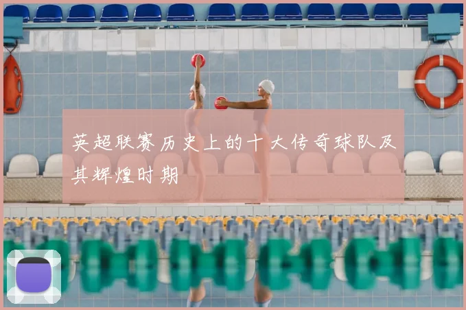英超联赛历史上的十大传奇球队及其辉煌时期