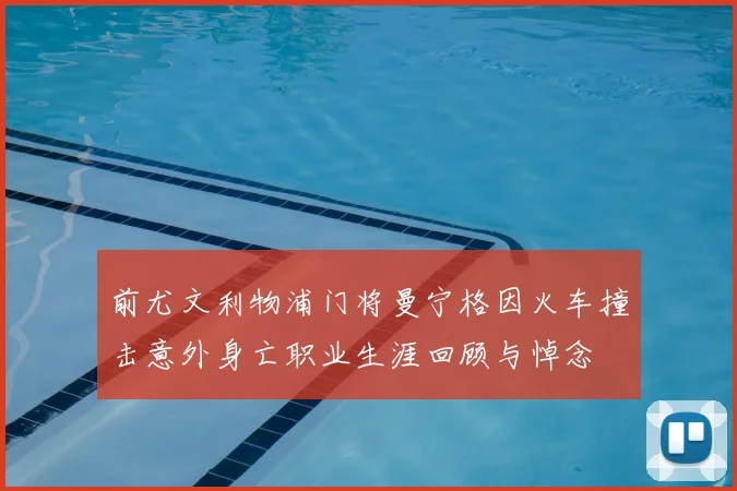 前尤文利物浦门将曼宁格因火车撞击意外身亡职业生涯回顾与悼念