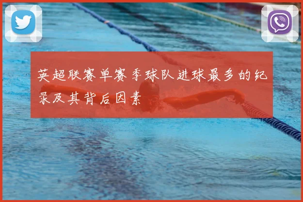 英超联赛单赛季球队进球最多的纪录及其背后因素