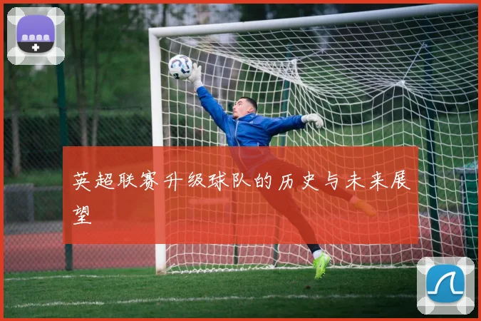 英超联赛升级球队的历史与未来展望